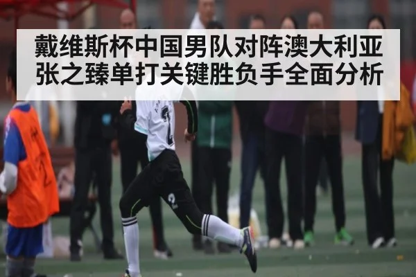戴维斯杯中国男队对阵澳大利亚张之臻单打关键胜负手全面分析