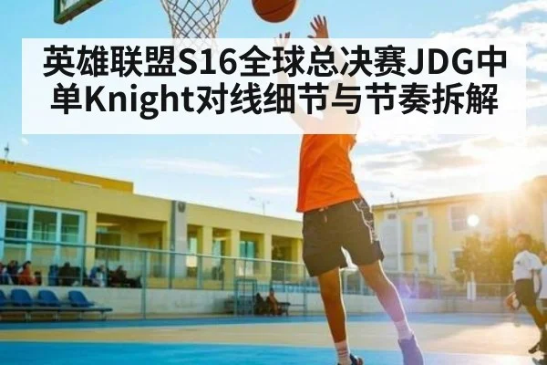 英雄联盟S16全球总决赛JDG中单Knight对线细节与节奏拆解