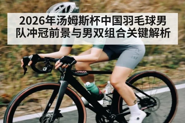 2026年汤姆斯杯中国羽毛球男队冲冠前景与男双组合关键解析