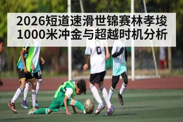 2026短道速滑世锦赛林孝埈1000米冲金与超越时机分析